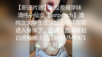 【新速片遞】 ✨反差骚学妹✨清纯小仙女〖ssrpeach〗清纯女大学生在沙发上被坏哥哥进入身体了，超诱人饱满隆起白虎稚嫩小穴[588M/MP4/10:59]