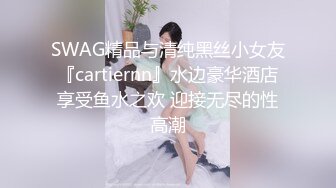 SWAG精品与清纯黑丝小女友『cartiernn』水边豪华酒店享受鱼水之欢 迎接无尽的性高潮