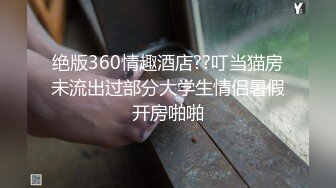 绝版360情趣酒店??叮当猫房未流出过部分大学生情侣暑假开房啪啪