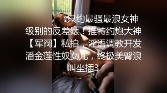 ❣️❣️❣️只约最骚最浪女神级别的反差婊！推特约炮大神【军阀】私拍，淫语调教开发潘金莲性奴女儿，终极美臀浪叫坐插3