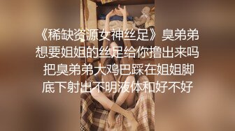 《稀缺资源女神丝足》臭弟弟想要姐姐的丝足给你撸出来吗 把臭弟弟大鸡巴踩在姐姐脚底下射出不明液体和好不好