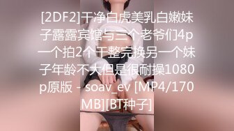 [2DF2]干净白虎美乳白嫩妹子露露宾馆与三个老爷们4p一个拍2个干整完换另一个妹子年龄不大但是很耐操1080p原版 - soav_ev [MP4/170MB][BT种子]