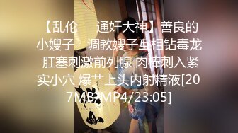 【乱伦❤️通奸大神】善良的小嫂子✿ 调教嫂子互相钻毒龙 肛塞刺激前列腺 肉棒刺入紧实小穴 爆艹上头内射精液[207MB/MP4/23:05]